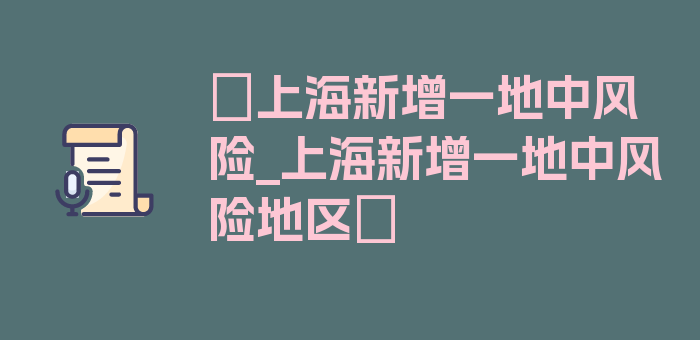 〖上海新增一地中风险_上海新增一地中风险地区〗