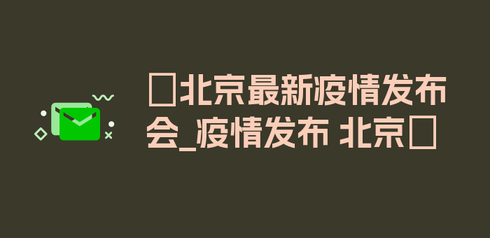 〖北京最新疫情发布会_疫情发布 北京〗