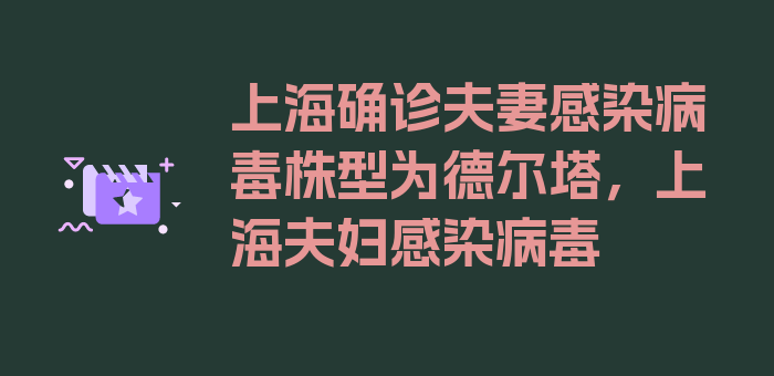 上海确诊夫妻感染病毒株型为德尔塔，上海夫妇感染病毒