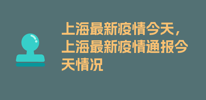 上海最新疫情今天，上海最新疫情通报今天情况