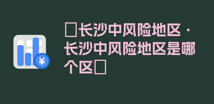 〖长沙中风险地区·长沙中风险地区是哪个区〗