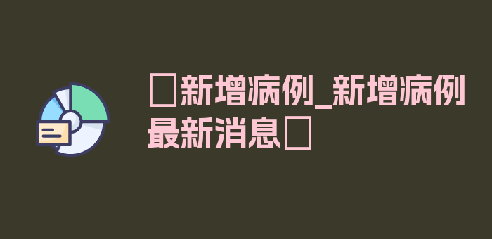 〖新增病例_新增病例最新消息〗