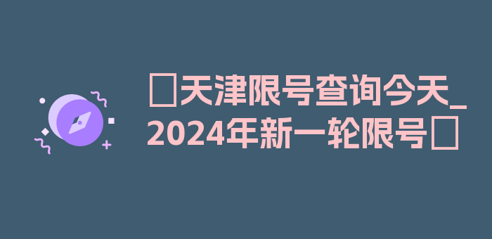 〖天津限号查询今天_2024年新一轮限号〗