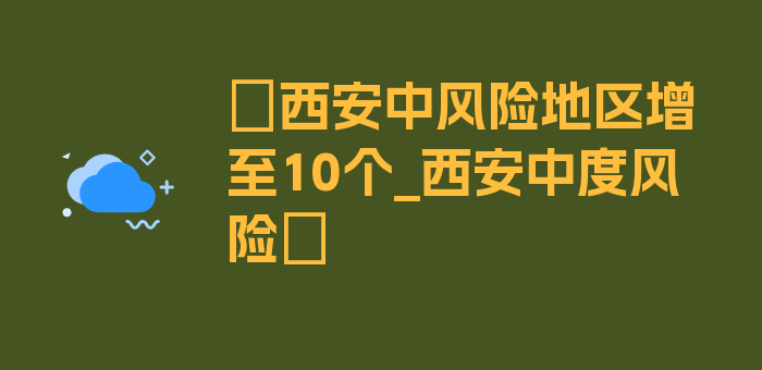 〖西安中风险地区增至10个_西安中度风险〗