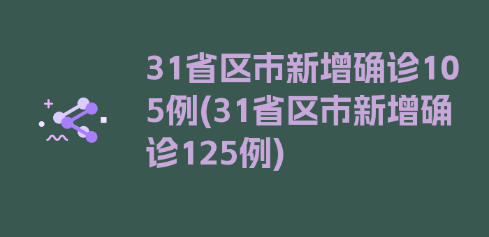 31省区市新增确诊105例(31省区市新增确诊125例)