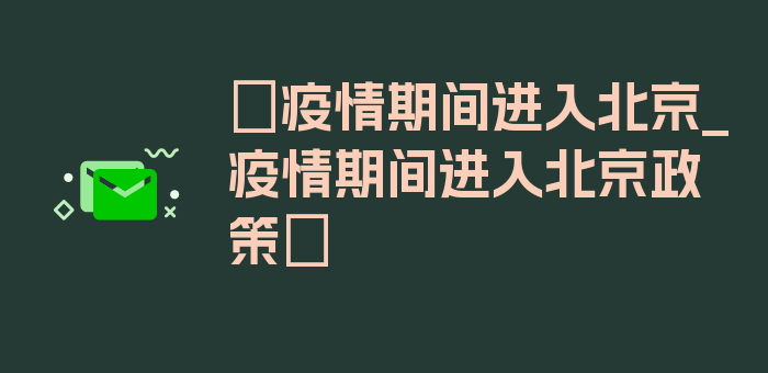 〖疫情期间进入北京_疫情期间进入北京政策〗