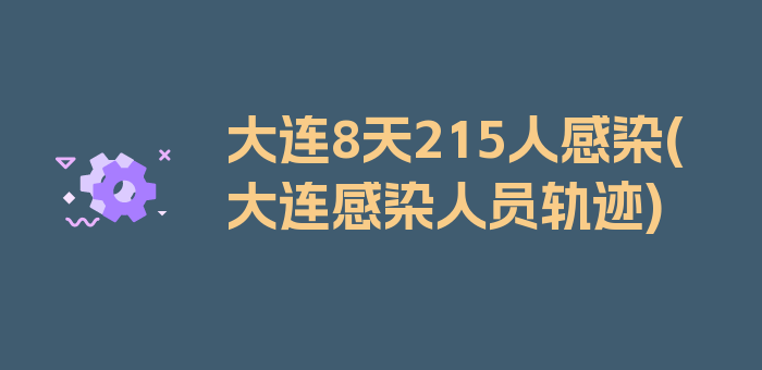 大连8天215人感染(大连感染人员轨迹)