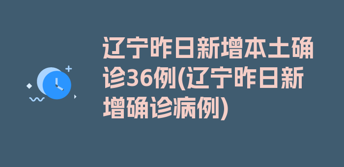 辽宁昨日新增本土确诊36例(辽宁昨日新增确诊病例)