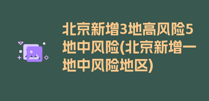 北京新增3地高风险5地中风险(北京新增一地中风险地区)