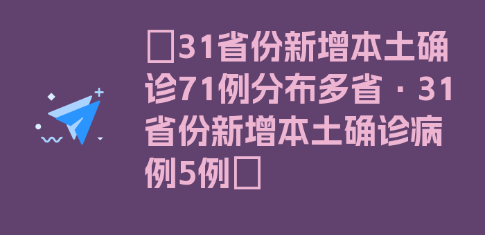 〖31省份新增本土确诊71例分布多省·31省份新增本土确诊病例5例〗