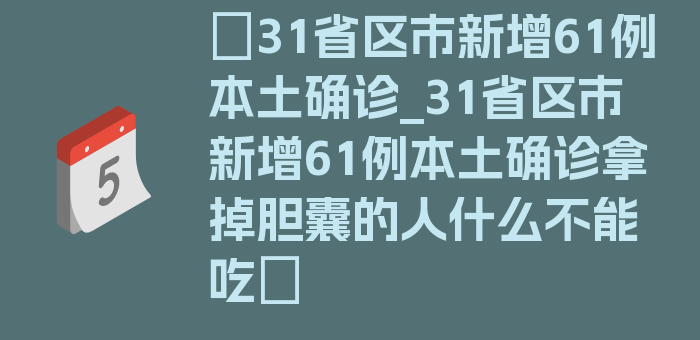 〖31省区市新增61例本土确诊_31省区市新增61例本土确诊拿掉胆囊的人什么不能吃〗