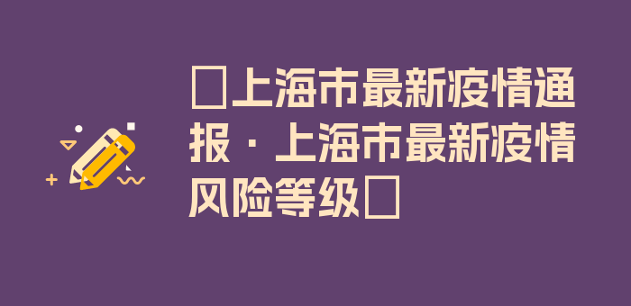 〖上海市最新疫情通报·上海市最新疫情风险等级〗