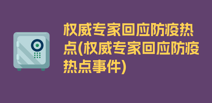 权威专家回应防疫热点(权威专家回应防疫热点事件)