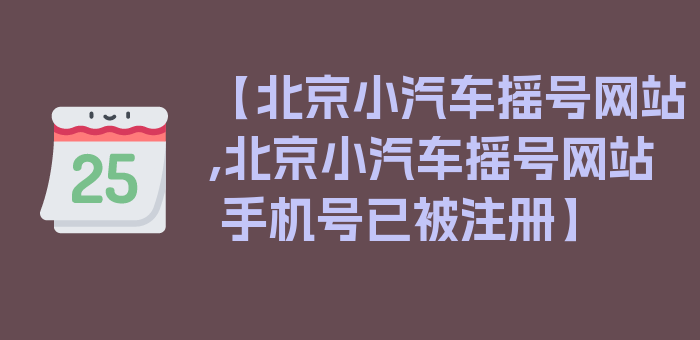 【北京小汽车摇号网站,北京小汽车摇号网站 手机号已被注册】