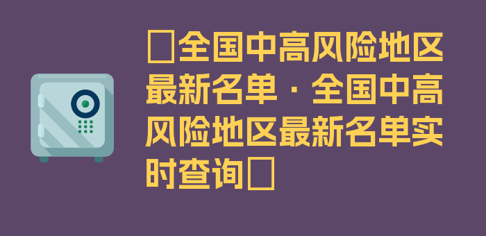 〖全国中高风险地区最新名单·全国中高风险地区最新名单实时查询〗