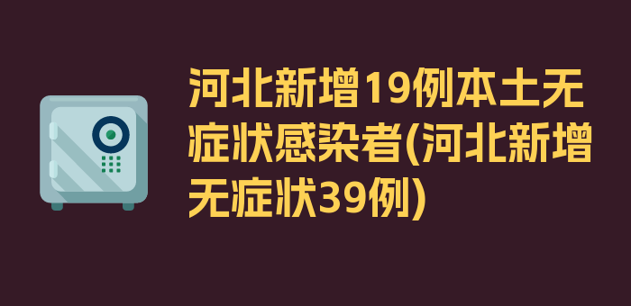 河北新增19例本土无症状感染者(河北新增无症状39例)