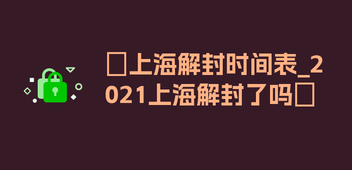 〖上海解封时间表_2021上海解封了吗〗