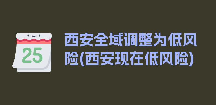 西安全域调整为低风险(西安现在低风险)