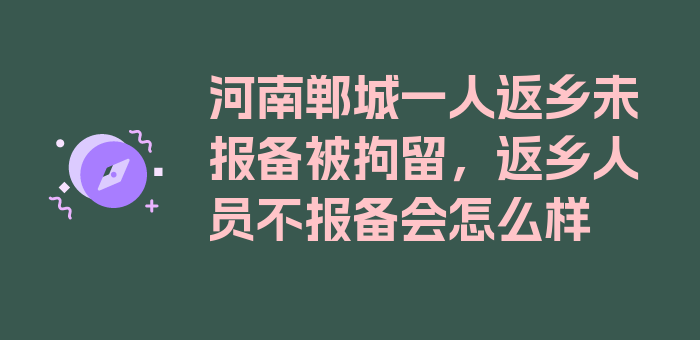 河南郸城一人返乡未报备被拘留，返乡人员不报备会怎么样