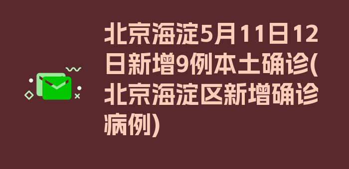 北京海淀5月11日12日新增9例本土确诊(北京海淀区新增确诊病例)