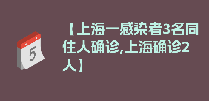 【上海一感染者3名同住人确诊,上海确诊2人】