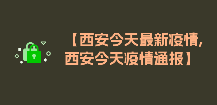 【西安今天最新疫情,西安今天疫情通报】