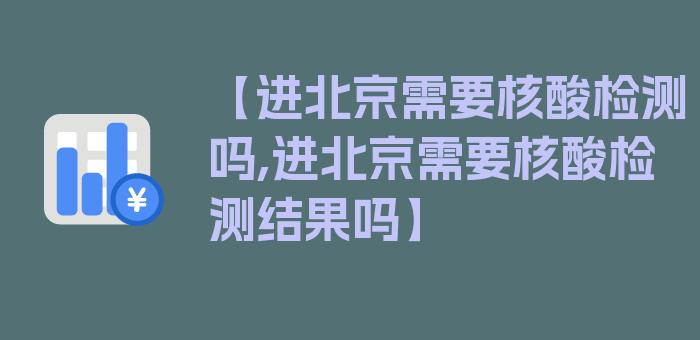 【进北京需要核酸检测吗,进北京需要核酸检测结果吗】