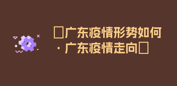 〖广东疫情形势如何·广东疫情走向〗