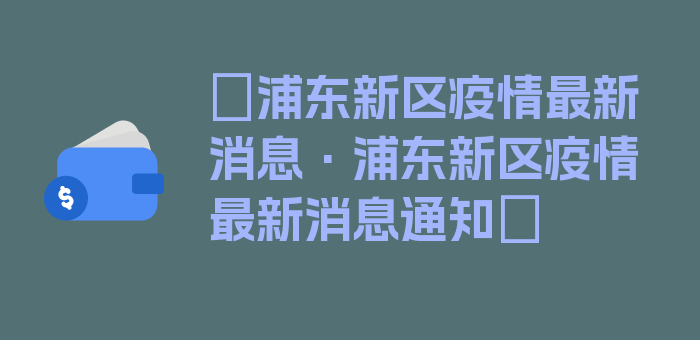 〖浦东新区疫情最新消息·浦东新区疫情最新消息通知〗