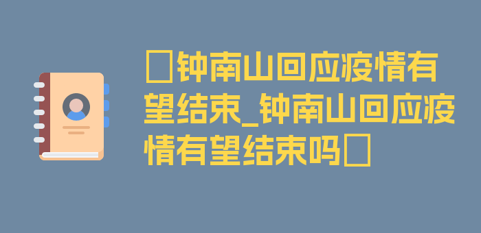 〖钟南山回应疫情有望结束_钟南山回应疫情有望结束吗〗