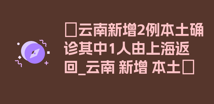 〖云南新增2例本土确诊其中1人由上海返回_云南 新增 本土〗