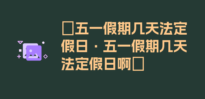 〖五一假期几天法定假日·五一假期几天法定假日啊〗