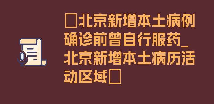 〖北京新增本土病例确诊前曾自行服药_北京新增本土病历活动区域〗