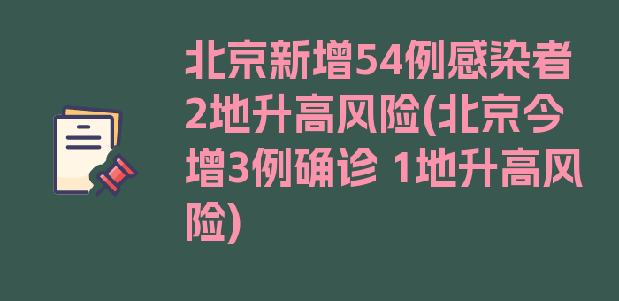 北京新增54例感染者2地升高风险(北京今增3例确诊 1地升高风险)