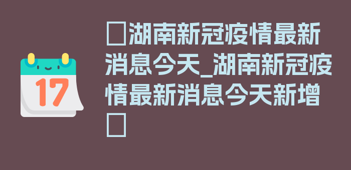 〖湖南新冠疫情最新消息今天_湖南新冠疫情最新消息今天新增〗