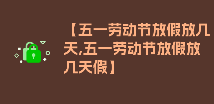 【五一劳动节放假放几天,五一劳动节放假放几天假】