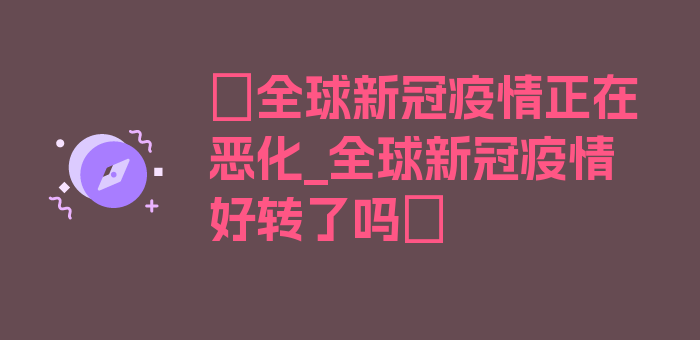 〖全球新冠疫情正在恶化_全球新冠疫情好转了吗〗