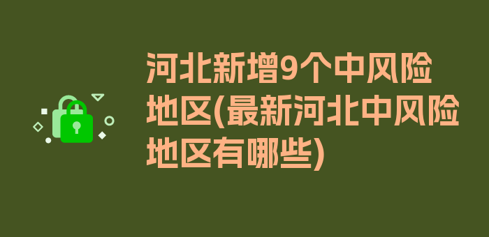 河北新增9个中风险地区(最新河北中风险地区有哪些)