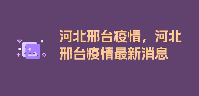 河北邢台疫情，河北邢台疫情最新消息