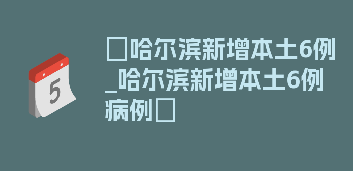 〖哈尔滨新增本土6例_哈尔滨新增本土6例病例〗