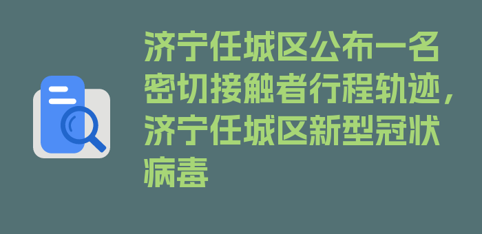 济宁任城区公布一名密切接触者行程轨迹，济宁任城区新型冠状病毒