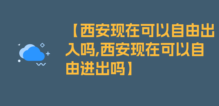 【西安现在可以自由出入吗,西安现在可以自由进出吗】