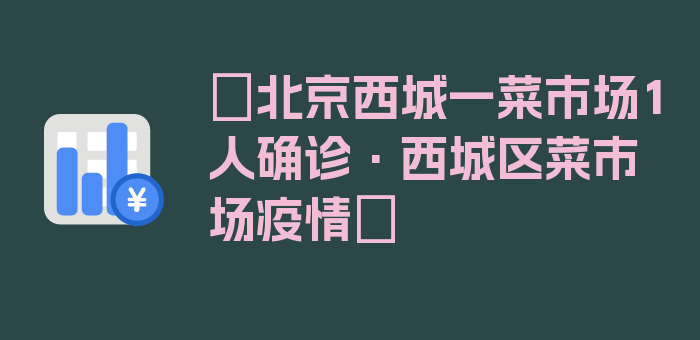 〖北京西城一菜市场1人确诊·西城区菜市场疫情〗