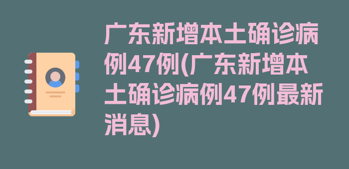 广东新增本土确诊病例47例(广东新增本土确诊病例47例最新消息)