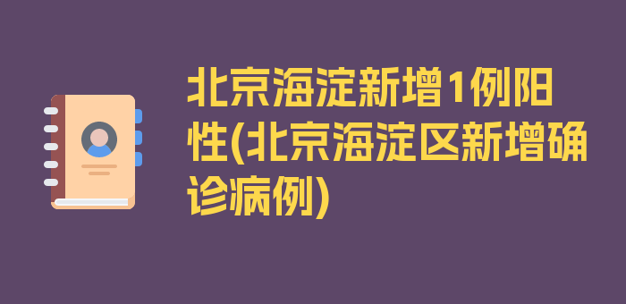 北京海淀新增1例阳性(北京海淀区新增确诊病例)