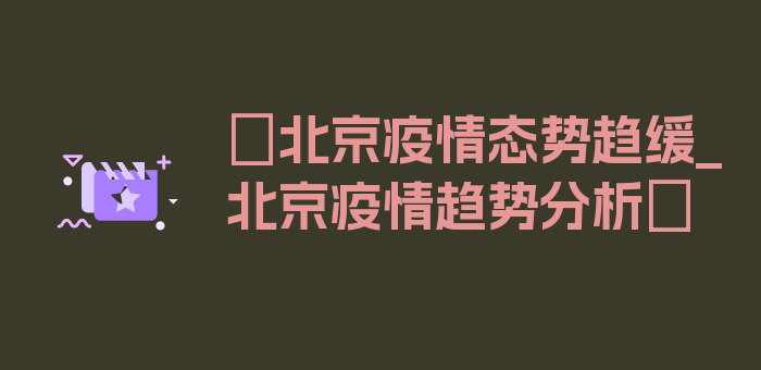 〖北京疫情态势趋缓_北京疫情趋势分析〗