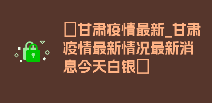 〖甘肃疫情最新_甘肃疫情最新情况最新消息今天白银〗