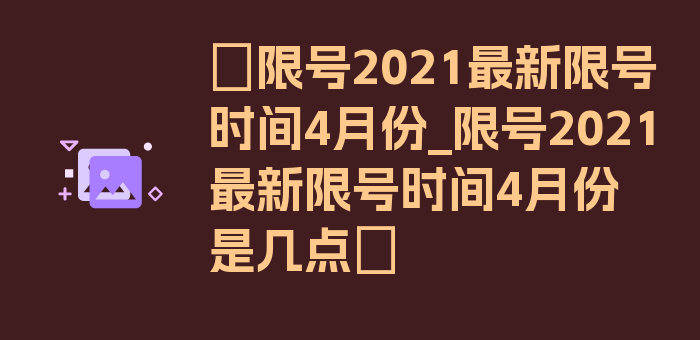 〖限号2021最新限号时间4月份_限号2021最新限号时间4月份是几点〗