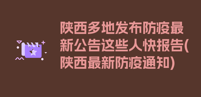 陕西多地发布防疫最新公告这些人快报告(陕西最新防疫通知)