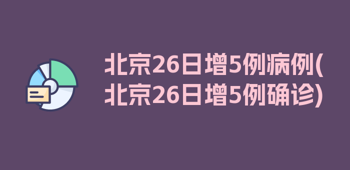 北京26日增5例病例(北京26日增5例确诊)